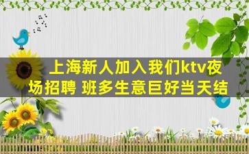 上海新人加入我们ktv夜场招聘 班多生意巨好当天结